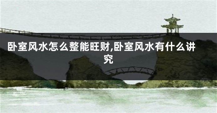 卧室风水怎么整能旺财,卧室风水有什么讲究