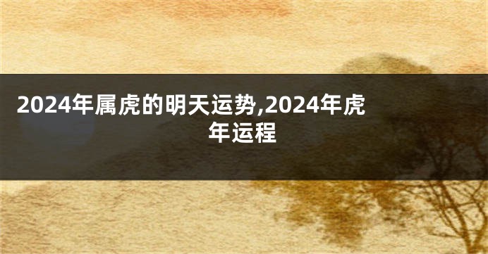 2024年属虎的明天运势,2024年虎年运程