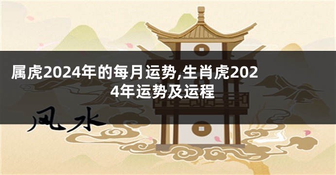 属虎2024年的每月运势,生肖虎2024年运势及运程