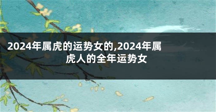 2024年属虎的运势女的,2024年属虎人的全年运势女