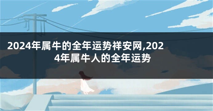 2024年属牛的全年运势祥安网,2024年属牛人的全年运势