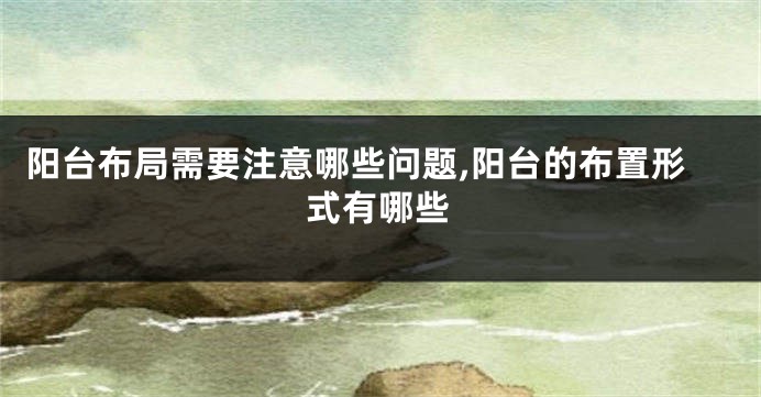阳台布局需要注意哪些问题,阳台的布置形式有哪些