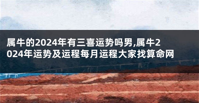 属牛的2024年有三喜运势吗男,属牛2024年运势及运程每月运程大家找算命网