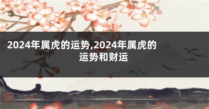2024年属虎的运势,2024年属虎的运势和财运