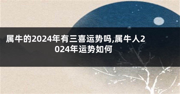 属牛的2024年有三喜运势吗,属牛人2024年运势如何