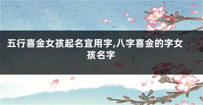 五行喜金女孩起名宜用字,八字喜金的字女孩名字