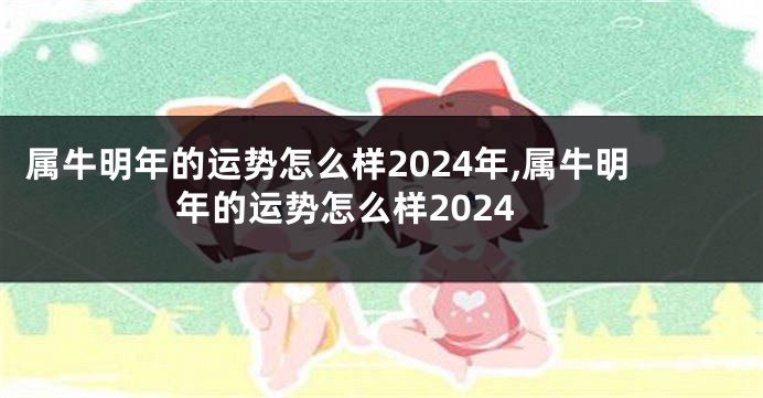 属牛明年的运势怎么样2024年,属牛明年的运势怎么样2024