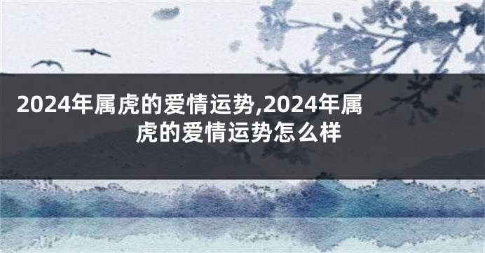 2024年属虎的爱情运势,2024年属虎的爱情运势怎么样