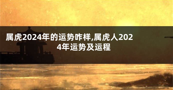属虎2024年的运势咋样,属虎人2024年运势及运程