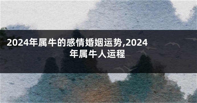 2024年属牛的感情婚姻运势,2024年属牛人运程