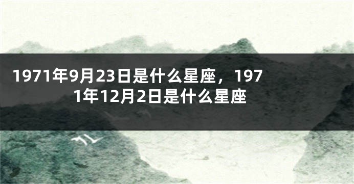 1971年9月23日是什么星座，1971年12月2日是什么星座