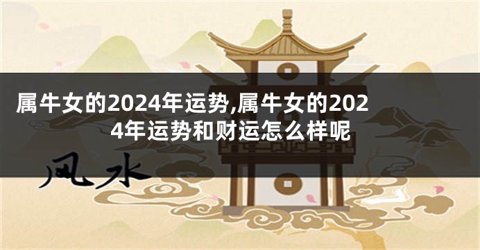 属牛女的2024年运势,属牛女的2024年运势和财运怎么样呢