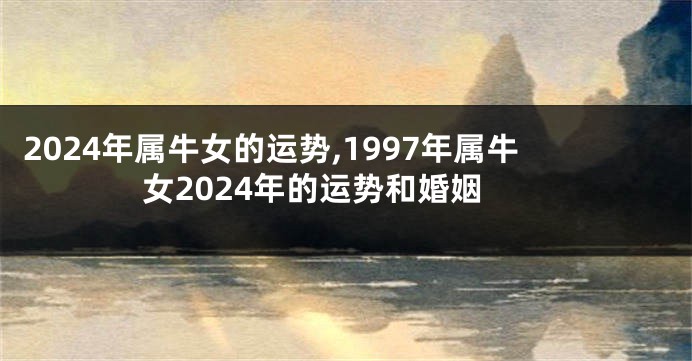 2024年属牛女的运势,1997年属牛女2024年的运势和婚姻