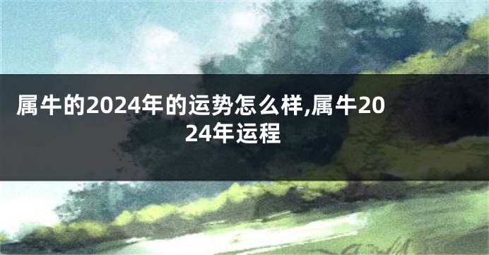 属牛的2024年的运势怎么样,属牛2024年运程