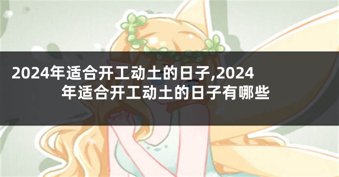 2024年适合开工动土的日子,2024年适合开工动土的日子有哪些