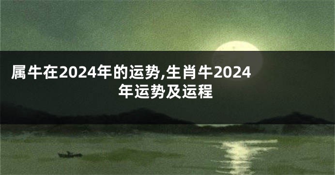 属牛在2024年的运势,生肖牛2024年运势及运程