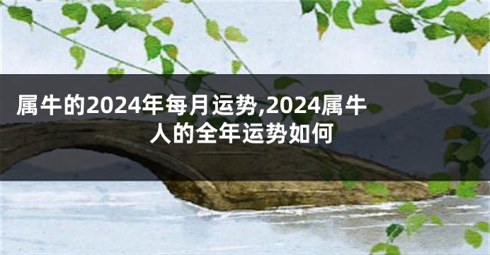 属牛的2024年每月运势,2024属牛人的全年运势如何