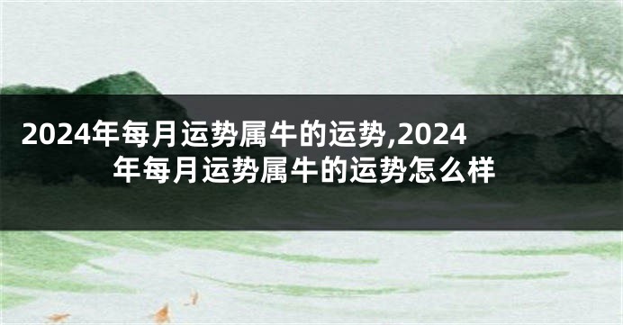 2024年每月运势属牛的运势,2024年每月运势属牛的运势怎么样