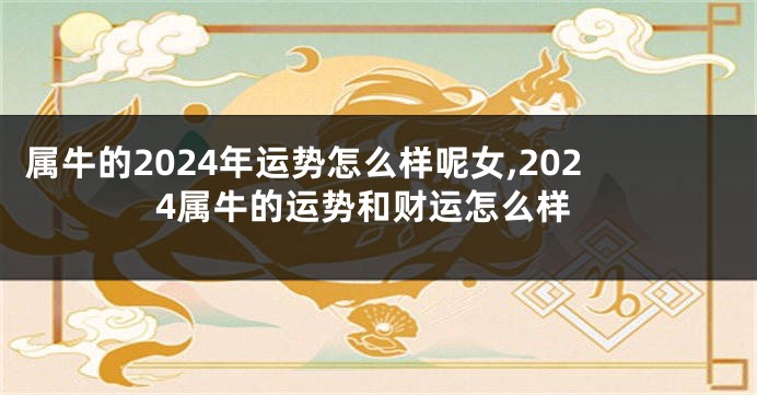 属牛的2024年运势怎么样呢女,2024属牛的运势和财运怎么样