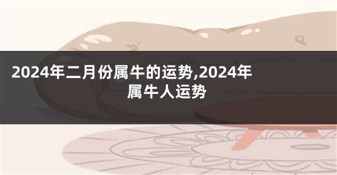 2024年二月份属牛的运势,2024年属牛人运势