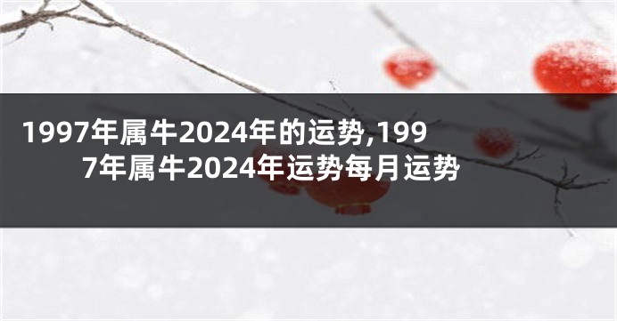 1997年属牛2024年的运势,1997年属牛2024年运势每月运势