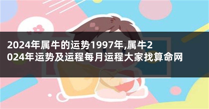 2024年属牛的运势1997年,属牛2024年运势及运程每月运程大家找算命网