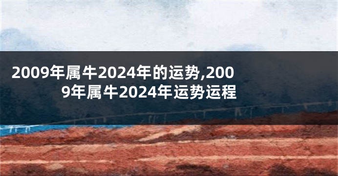 2009年属牛2024年的运势,2009年属牛2024年运势运程