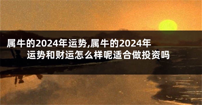 属牛的2024年运势,属牛的2024年运势和财运怎么样呢适合做投资吗