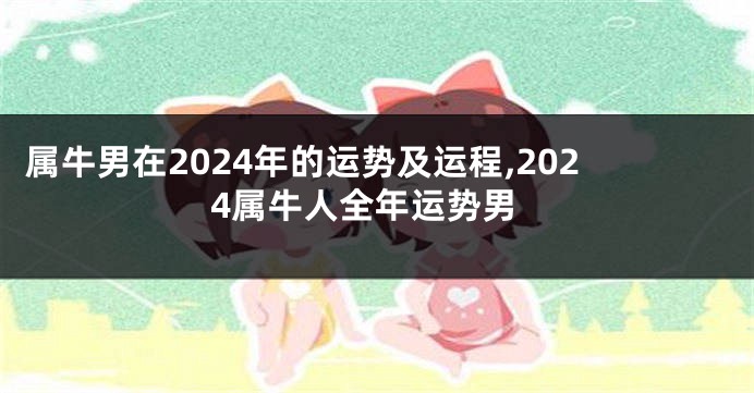 属牛男在2024年的运势及运程,2024属牛人全年运势男