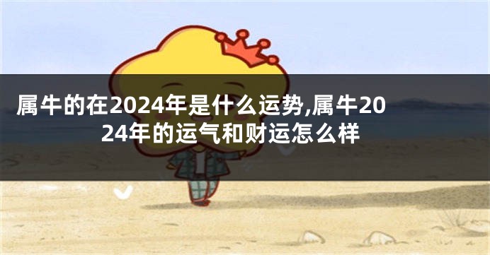 属牛的在2024年是什么运势,属牛2024年的运气和财运怎么样