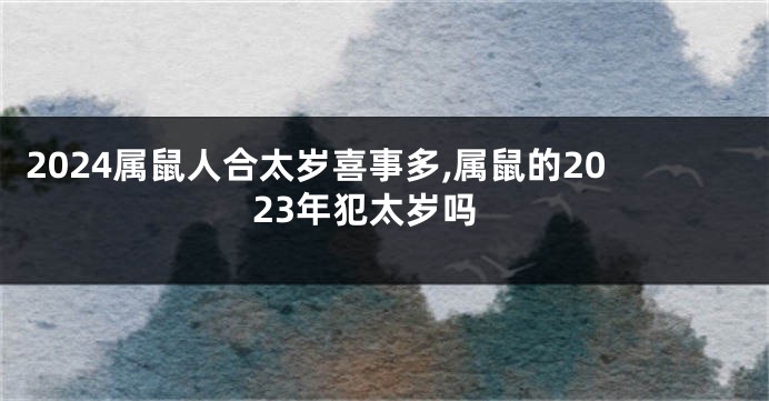 2024属鼠人合太岁喜事多,属鼠的2023年犯太岁吗