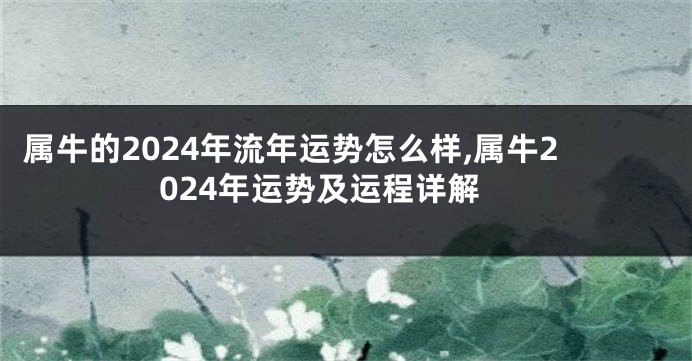 属牛的2024年流年运势怎么样,属牛2024年运势及运程详解