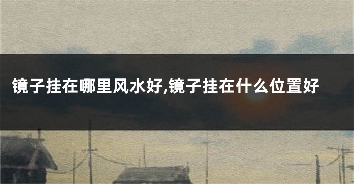 镜子挂在哪里风水好,镜子挂在什么位置好