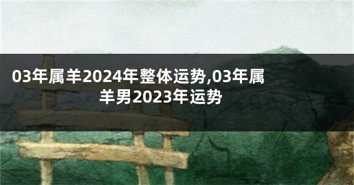 03年属羊2024年整体运势,03年属羊男2023年运势
