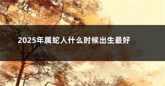 2025年属蛇人什么时候出生最好