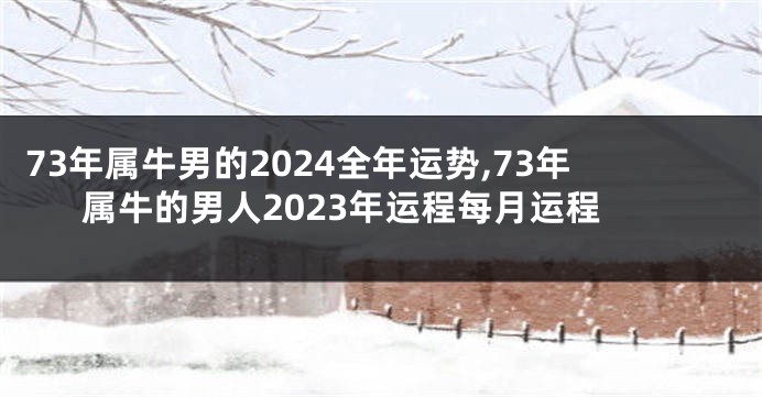 73年属牛男的2024全年运势,73年属牛的男人2023年运程每月运程