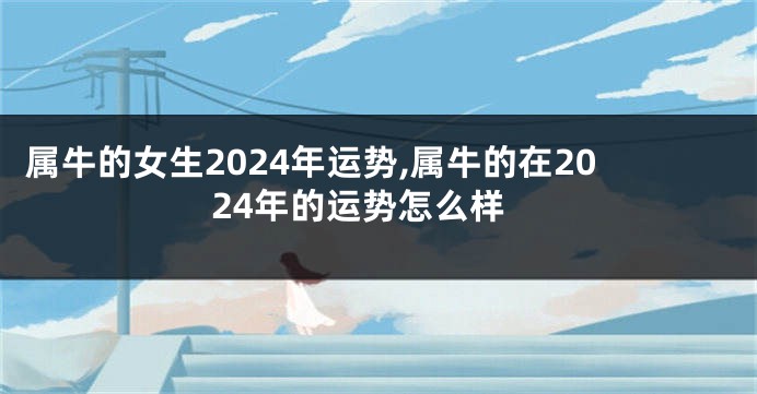 属牛的女生2024年运势,属牛的在2024年的运势怎么样