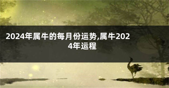 2024年属牛的每月份运势,属牛2024年运程