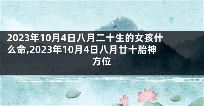 2023年10月4日八月二十生的女孩什么命,2023年10月4日八月廿十胎神方位