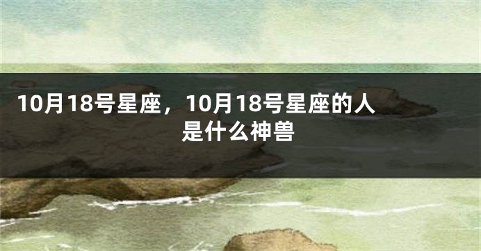 10月18号星座，10月18号星座的人是什么神兽