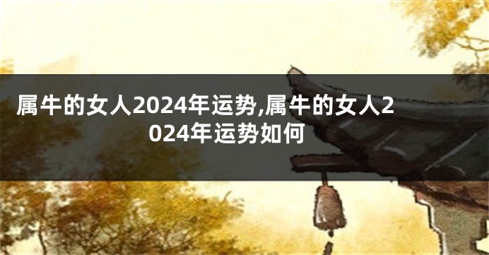 属牛的女人2024年运势,属牛的女人2024年运势如何