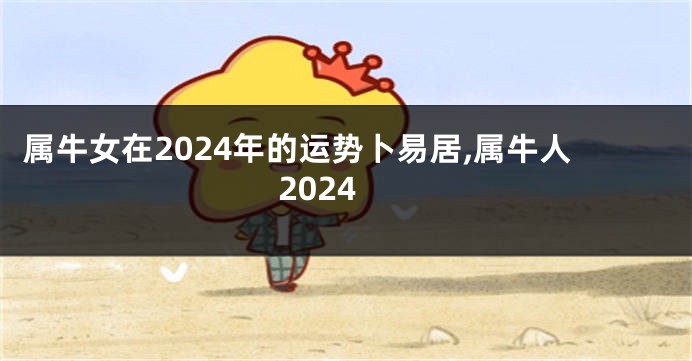 属牛女在2024年的运势卜易居,属牛人2024