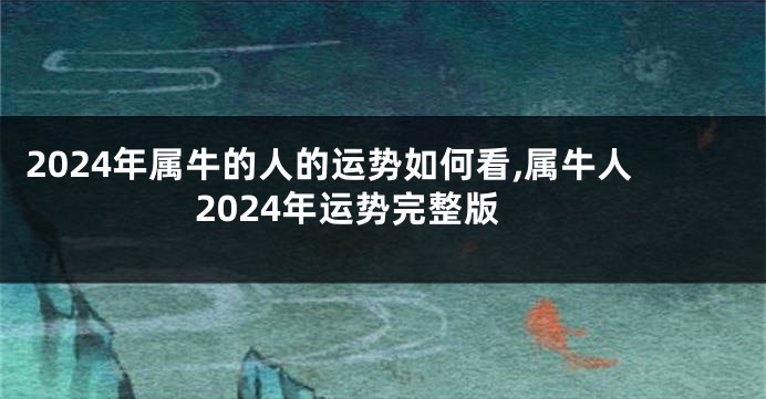 2024年属牛的人的运势如何看,属牛人2024年运势完整版