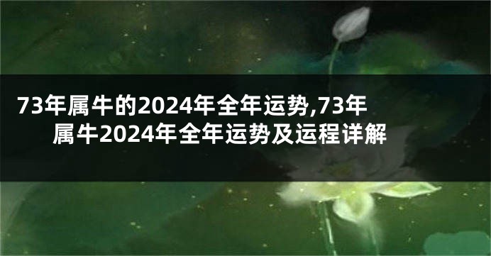 73年属牛的2024年全年运势,73年属牛2024年全年运势及运程详解