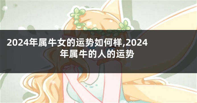 2024年属牛女的运势如何样,2024年属牛的人的运势
