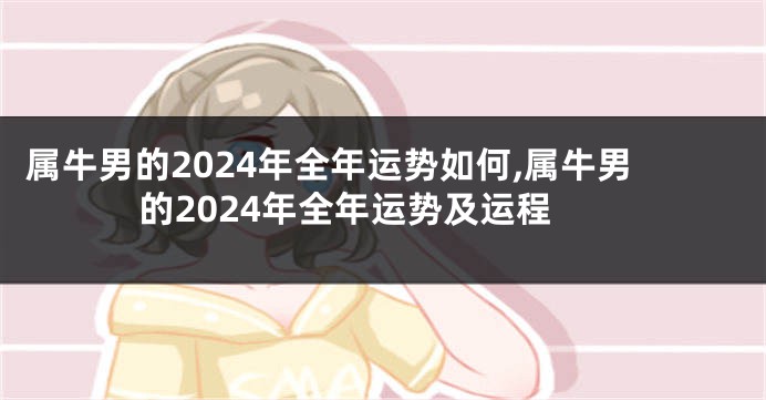属牛男的2024年全年运势如何,属牛男的2024年全年运势及运程