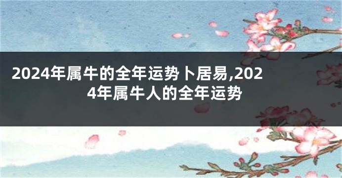 2024年属牛的全年运势卜居易,2024年属牛人的全年运势