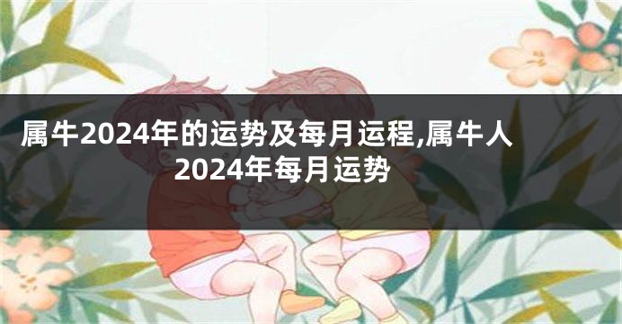 属牛2024年的运势及每月运程,属牛人2024年每月运势