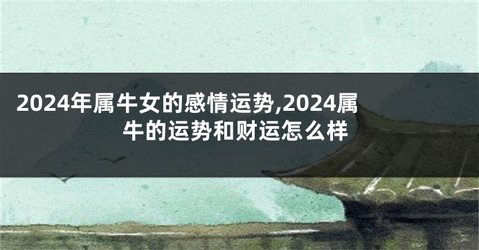 2024年属牛女的感情运势,2024属牛的运势和财运怎么样