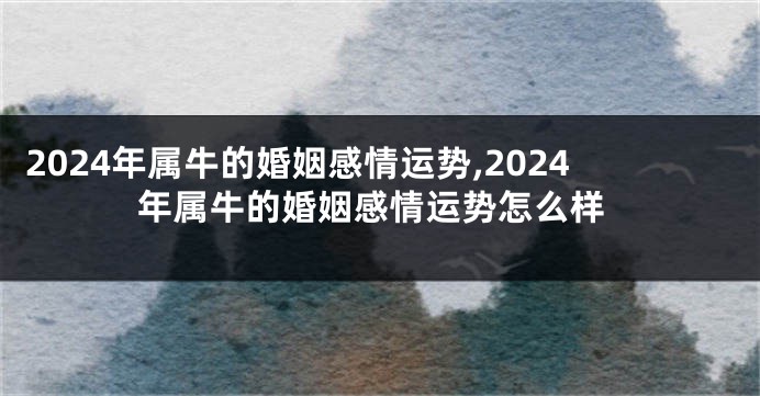 2024年属牛的婚姻感情运势,2024年属牛的婚姻感情运势怎么样